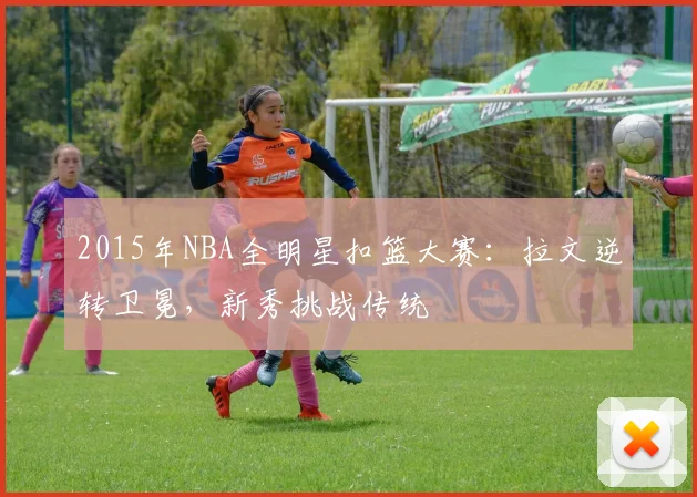 2015年NBA全明星扣篮大赛：拉文逆转卫冕，新秀挑战传统