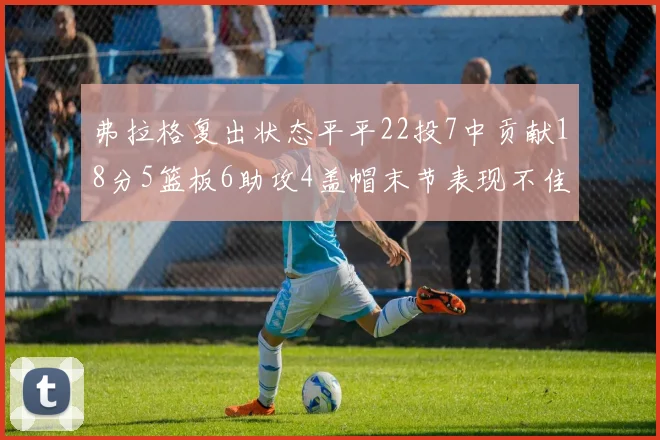 弗拉格复出状态平平22投7中贡献18分5篮板6助攻4盖帽末节表现不佳