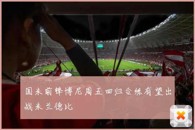 国米前锋博尼周五回归合练有望出战米兰德比