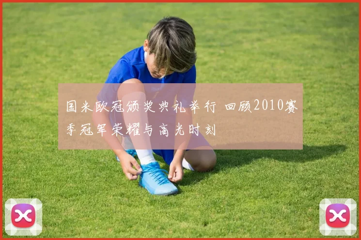 国米欧冠颁奖典礼举行 回顾2010赛季冠军荣耀与高光时刻