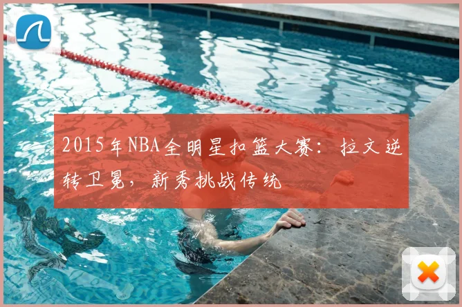 2015年NBA全明星扣篮大赛:拉文逆转卫冕,新秀挑战传统