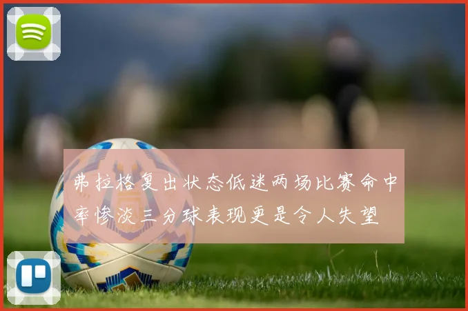弗拉格复出状态低迷两场比赛命中率惨淡三分球表现更是令人失望