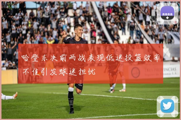 哈登东决前两战表现低迷投篮效率不佳引发球迷担忧