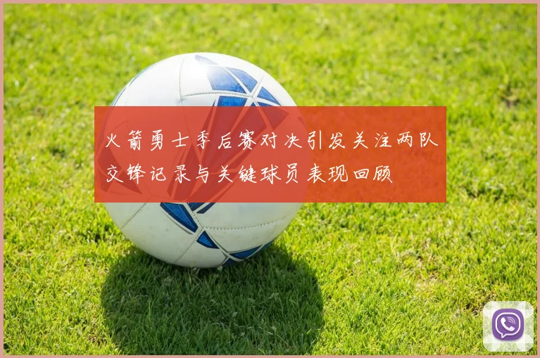 火箭勇士季后赛对决引发关注两队交锋记录与关键球员表现回顾
