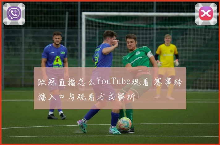 欧冠直播怎么YouTube观看 赛事转播入口与观看方式解析