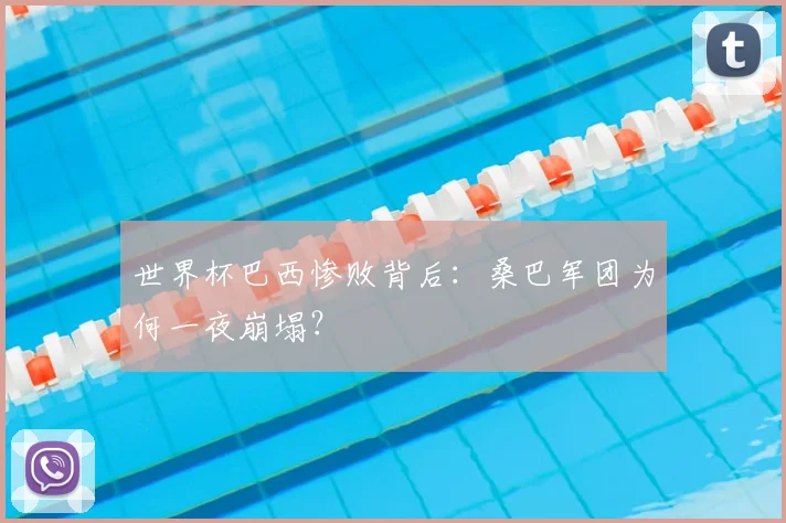 世界杯巴西惨败背后:桑巴军团为何一夜崩塌?