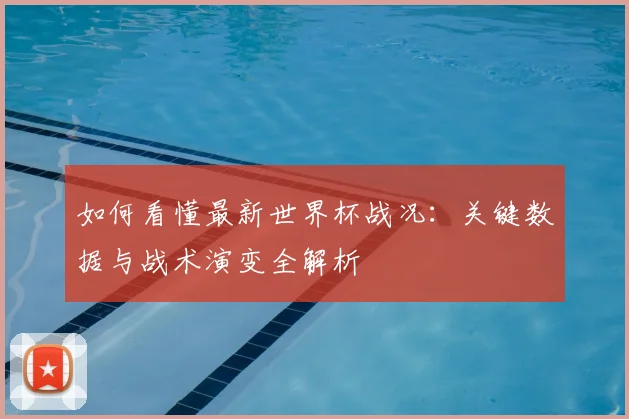 如何看懂最新世界杯战况：关键数据与战术演变全解析