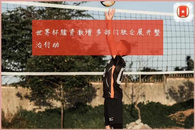 世界杯赌资激增 多部门联合展开整治行动