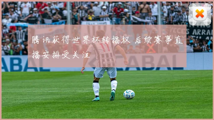 腾讯获得世界杯转播权 后续赛事直播安排受关注