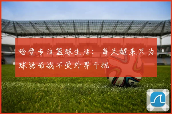哈登专注篮球生活：每天醒来只为球场而战不受外界干扰