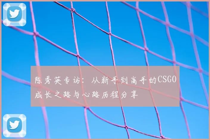 陈秀英专访:从新手到高手的CSGO成长之路与心路历程分享