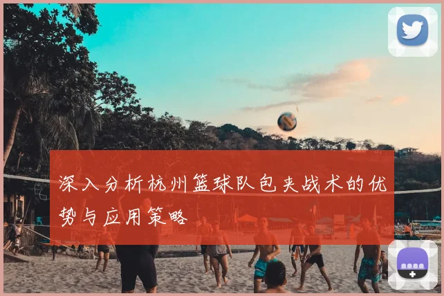 深入分析杭州篮球队包夹战术的优势与应用策略