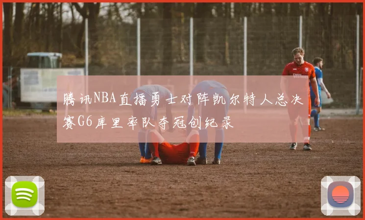 腾讯NBA直播勇士对阵凯尔特人总决赛G6库里率队夺冠创纪录