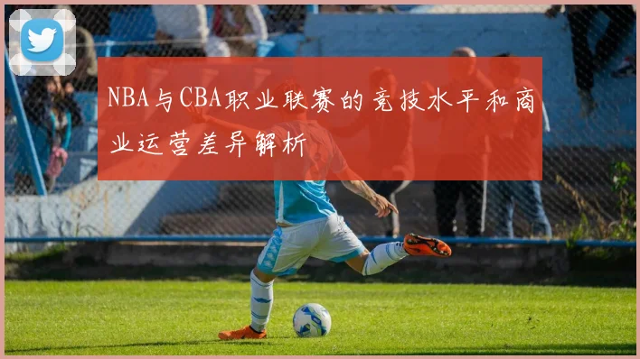 NBA与CBA职业联赛的竞技水平和商业运营差异解析