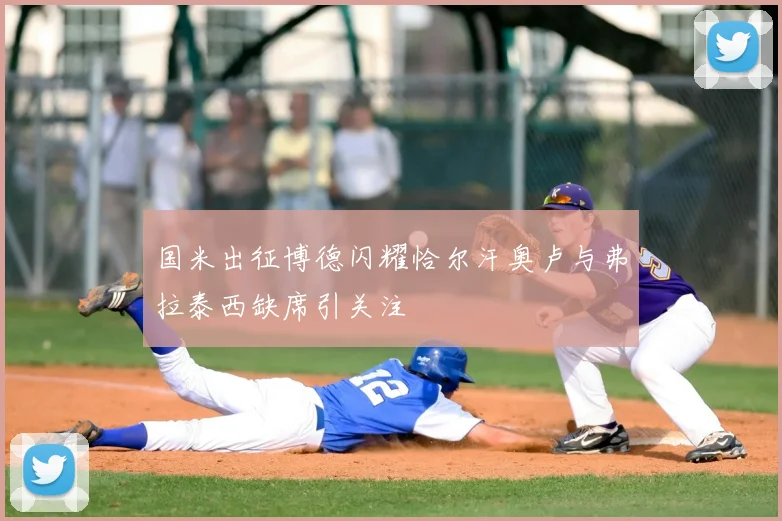 国米出征博德闪耀恰尔汗奥卢与弗拉泰西缺席引关注
