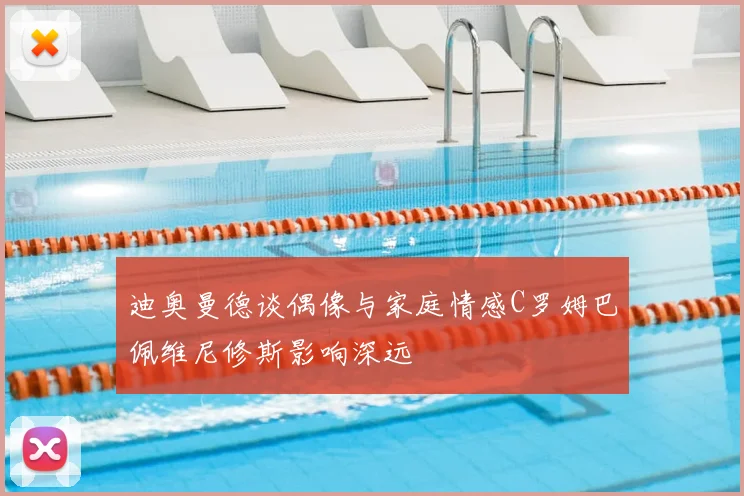 迪奥曼德谈偶像与家庭情感C罗姆巴佩维尼修斯影响深远