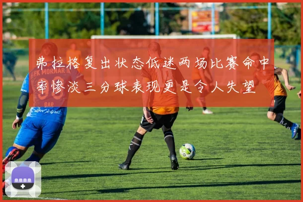 弗拉格复出状态低迷两场比赛命中率惨淡三分球表现更是令人失望