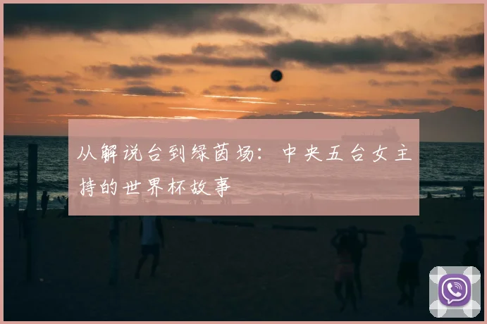 从解说台到绿茵场：中央五台女主持的世界杯故事