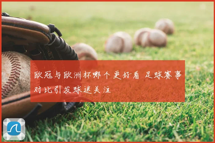 欧冠与欧洲杯哪个更好看 足球赛事对比引发球迷关注