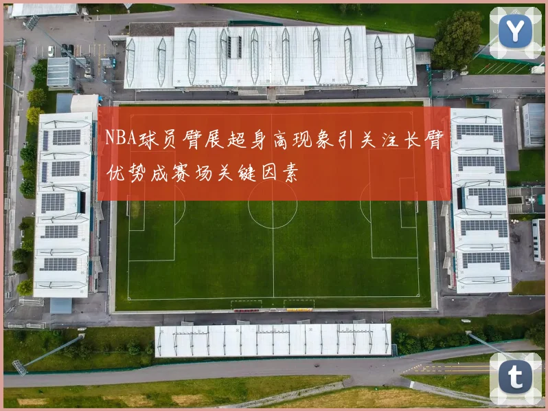 NBA球员臂展超身高现象引关注长臂优势成赛场关键因素