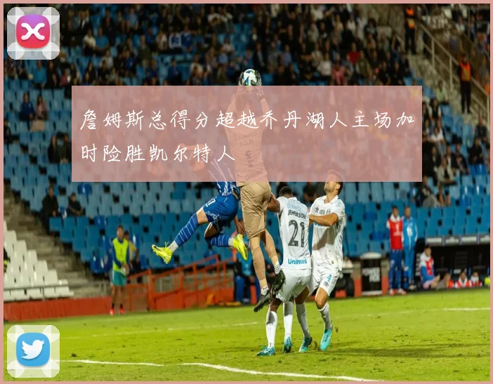詹姆斯总得分超越乔丹湖人主场加时险胜凯尔特人