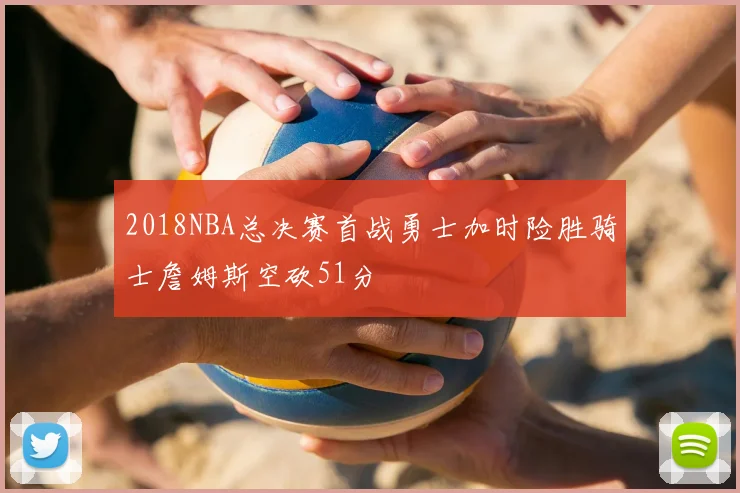 2018NBA总决赛首战勇士加时险胜骑士詹姆斯空砍51分