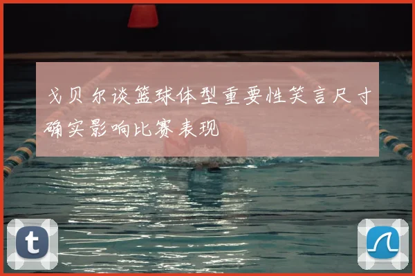戈贝尔谈篮球体型重要性笑言尺寸确实影响比赛表现