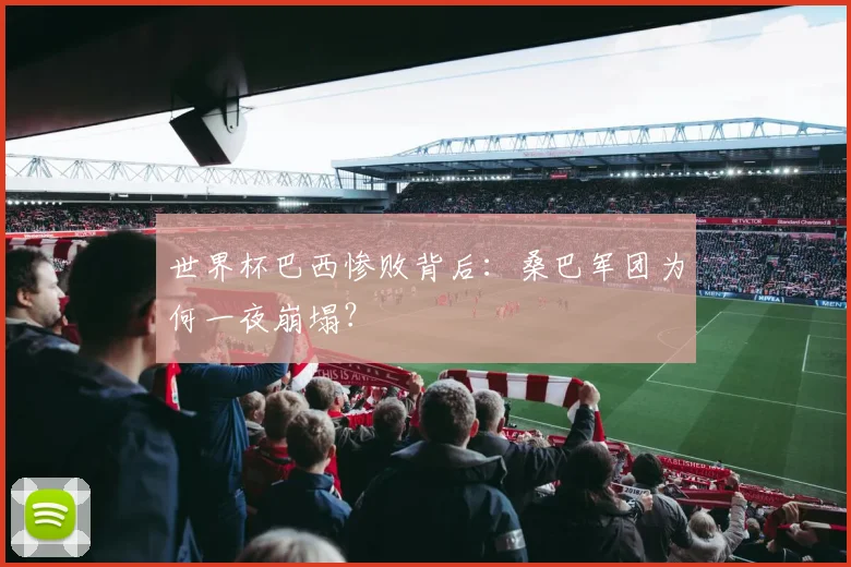 世界杯巴西惨败背后:桑巴军团为何一夜崩塌?
