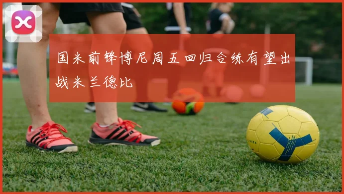 国米前锋博尼周五回归合练有望出战米兰德比