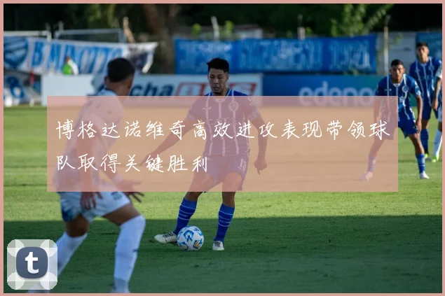 博格达诺维奇高效进攻表现带领球队取得关键胜利