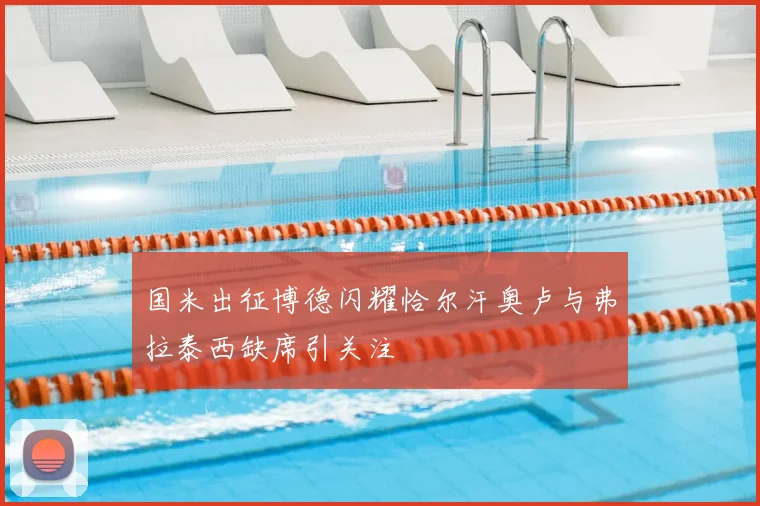 国米出征博德闪耀恰尔汗奥卢与弗拉泰西缺席引关注