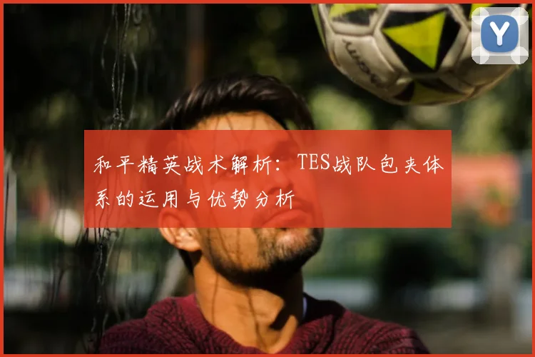 和平精英战术解析:TES战队包夹体系的运用与优势分析