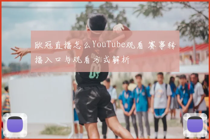欧冠直播怎么YouTube观看 赛事转播入口与观看方式解析