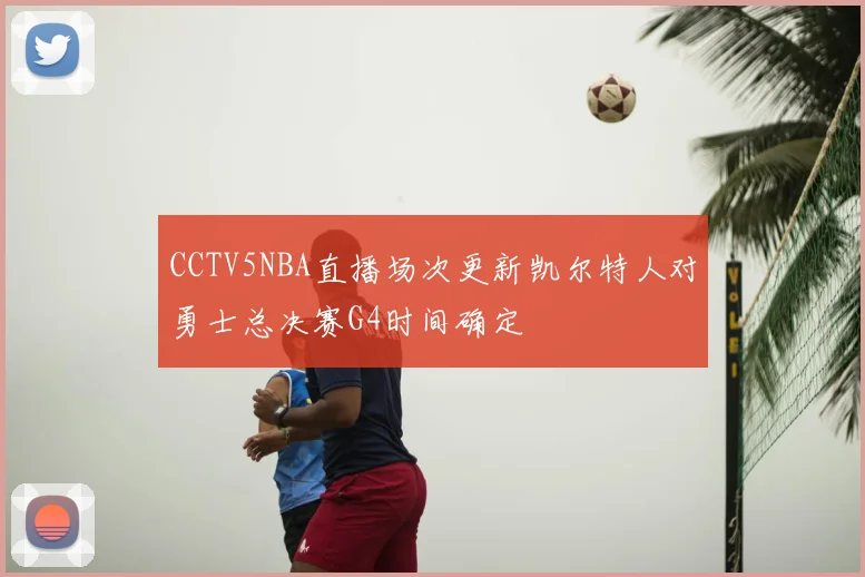 CCTV5NBA直播场次更新凯尔特人对勇士总决赛G4时间确定