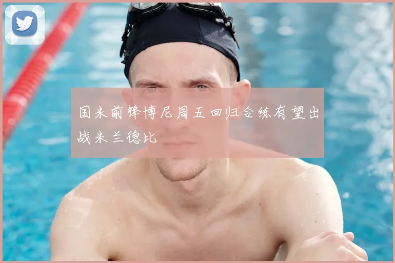 国米前锋博尼周五回归合练有望出战米兰德比