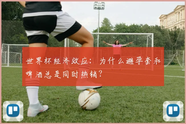 世界杯经济效应:为什么避孕套和啤酒总是同时热销?