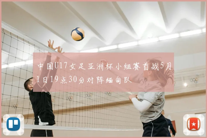 中国U17女足亚洲杯小组赛首战5月1日19点30分对阵缅甸队