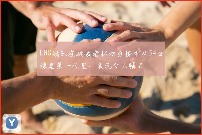 LNG战队在挑战者杯积分榜中以54分稳居第一位置,表现令人瞩目
