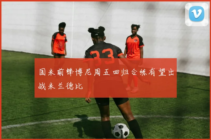 国米前锋博尼周五回归合练有望出战米兰德比