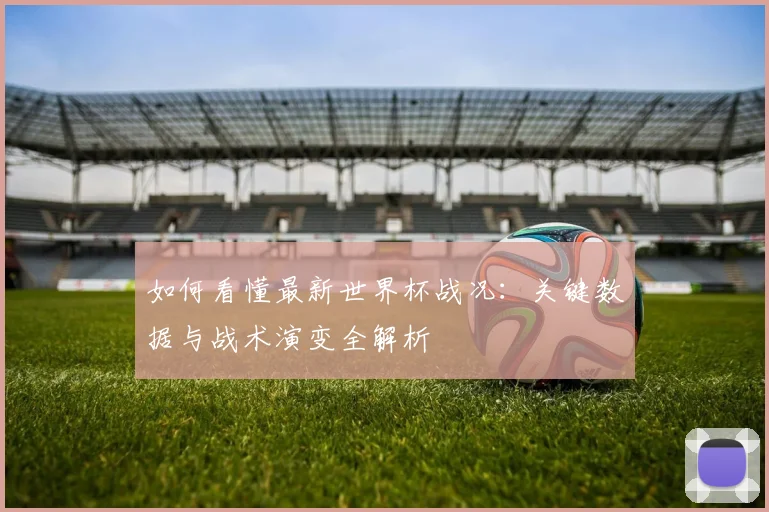 如何看懂最新世界杯战况：关键数据与战术演变全解析