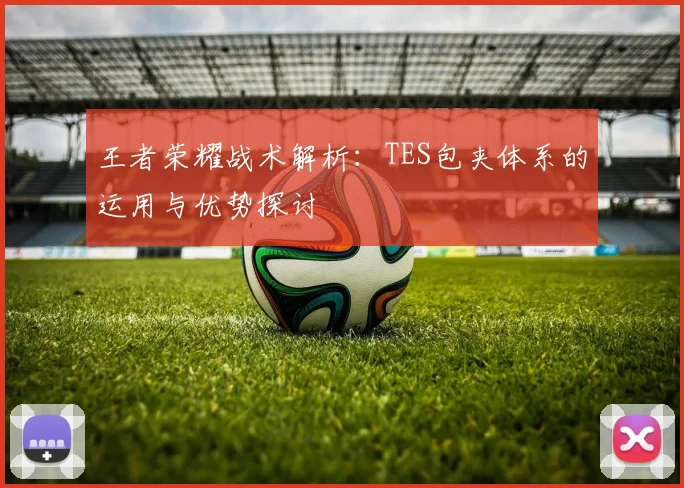 王者荣耀战术解析：TES包夹体系的运用与优势探讨