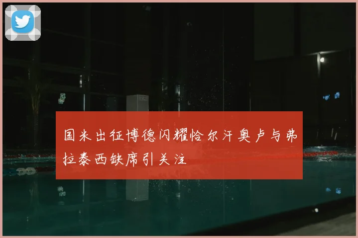 国米出征博德闪耀恰尔汗奥卢与弗拉泰西缺席引关注