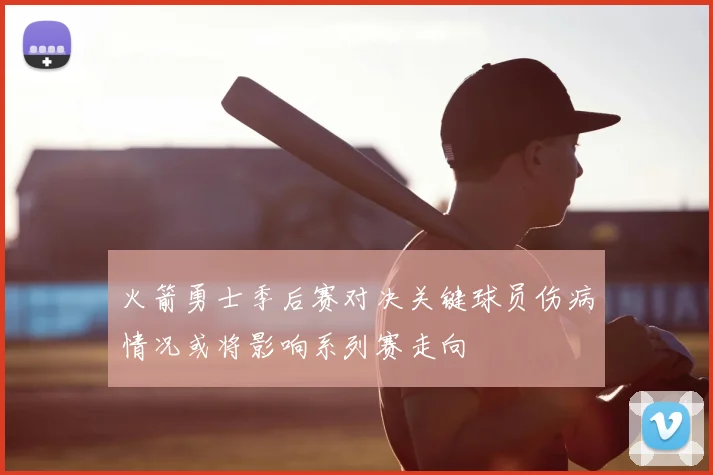 火箭勇士季后赛对决关键球员伤病情况或将影响系列赛走向