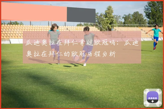 瓜迪奥拉在拜仁拿过欧冠吗：瓜迪奥拉在拜仁的欧冠历程分析