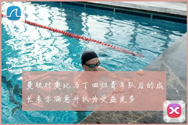 曼联对奥比马丁回归青年队后的成长表示满意并认为受益良多