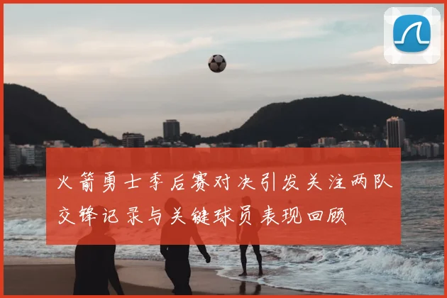 火箭勇士季后赛对决引发关注两队交锋记录与关键球员表现回顾