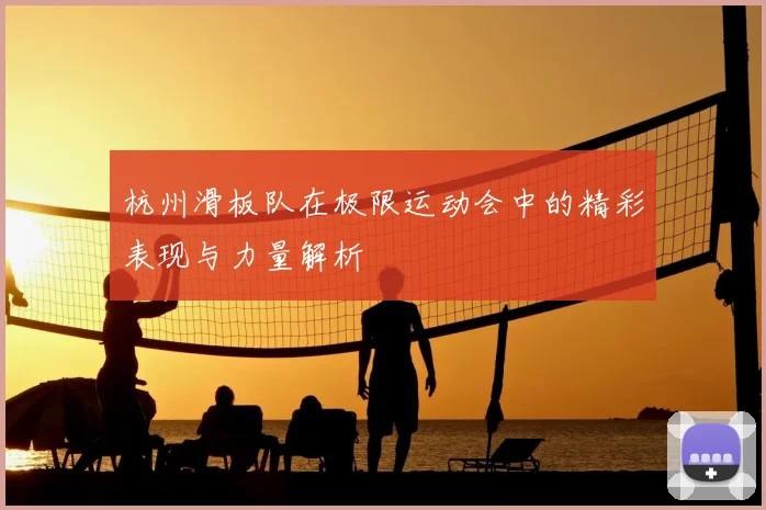 杭州滑板队在极限运动会中的精彩表现与力量解析