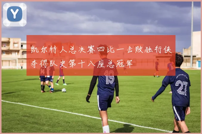 凯尔特人总决赛四比一击败独行侠夺得队史第十八座总冠军