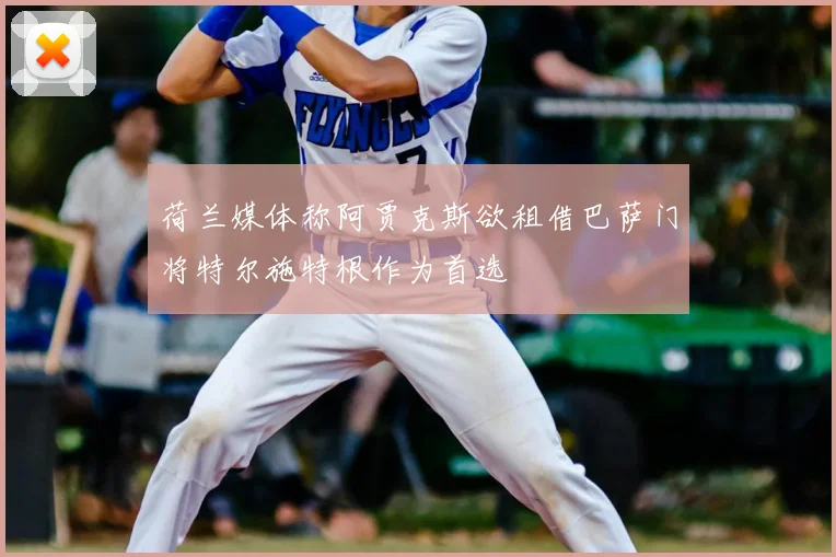 荷兰媒体称阿贾克斯欲租借巴萨门将特尔施特根作为首选